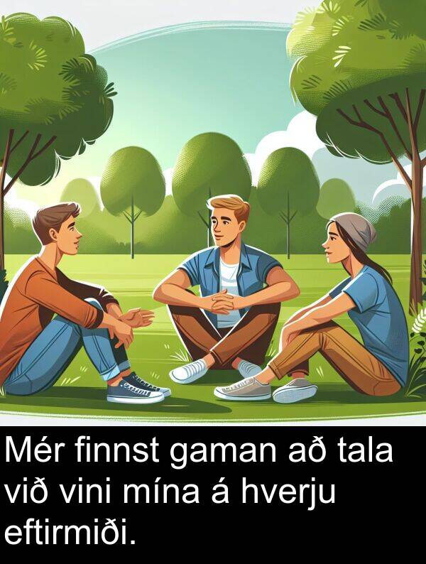 finnst: Mér finnst gaman að tala við vini mína á hverju eftirmiði.