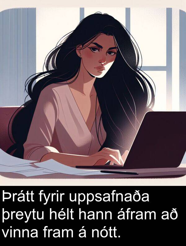 þreytu: Þrátt fyrir uppsafnaða þreytu hélt hann áfram að vinna fram á nótt.