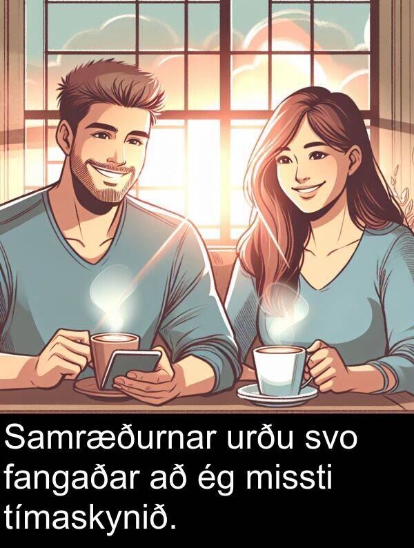 fangaðar: Samræðurnar urðu svo fangaðar að ég missti tímaskynið.