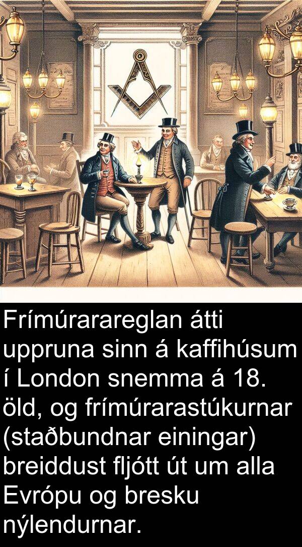 einingar: Frímúrarareglan átti uppruna sinn á kaffihúsum í London snemma á 18. öld, og frímúrarastúkurnar (staðbundnar einingar) breiddust fljótt út um alla Evrópu og bresku nýlendurnar.