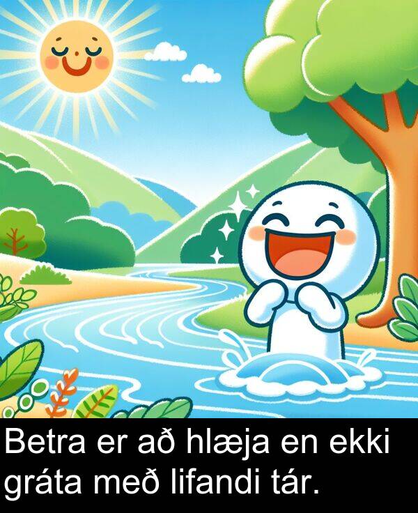 ekki: Betra er að hlæja en ekki gráta með lifandi tár.