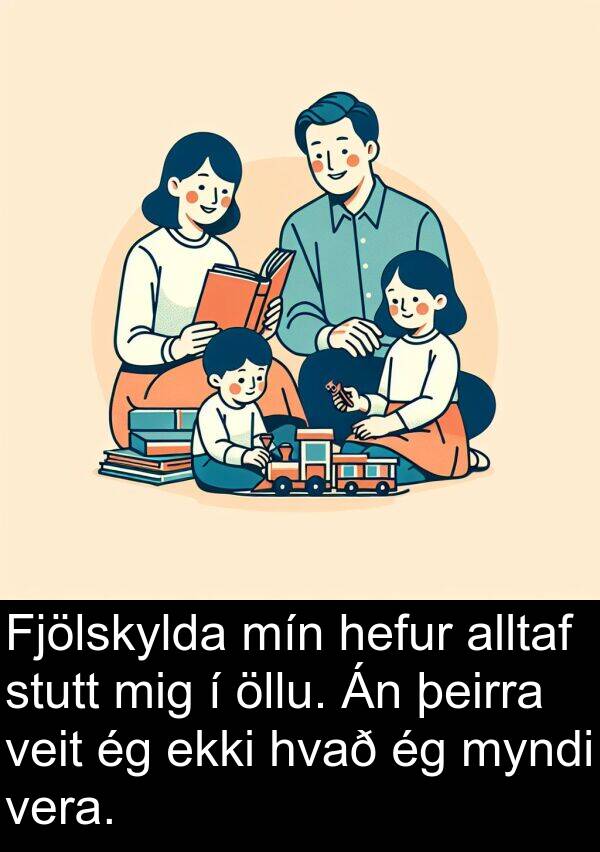 öllu: Fjölskylda mín hefur alltaf stutt mig í öllu. Án þeirra veit ég ekki hvað ég myndi vera.