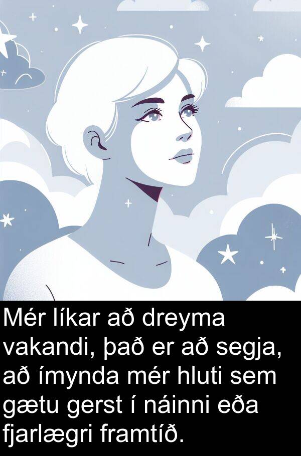 dreyma: Mér líkar að dreyma vakandi, það er að segja, að ímynda mér hluti sem gætu gerst í náinni eða fjarlægri framtíð.