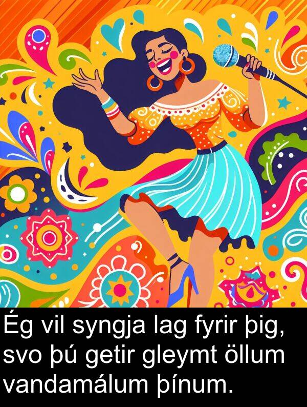 þínum: Ég vil syngja lag fyrir þig, svo þú getir gleymt öllum vandamálum þínum.