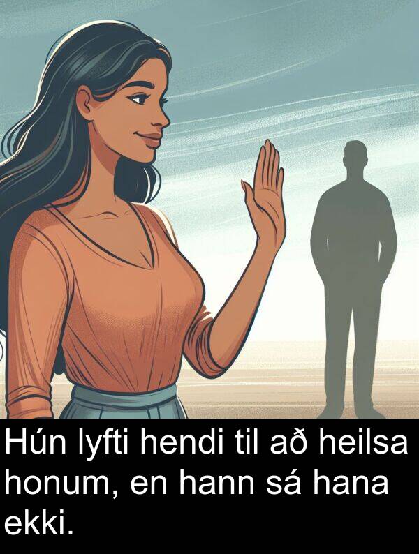 hana: Hún lyfti hendi til að heilsa honum, en hann sá hana ekki.