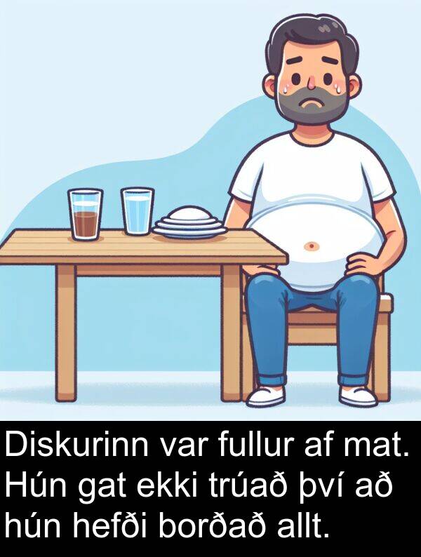 mat: Diskurinn var fullur af mat. Hún gat ekki trúað því að hún hefði borðað allt.