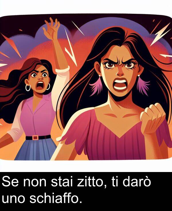 zitto: Se non stai zitto, ti darò uno schiaffo.