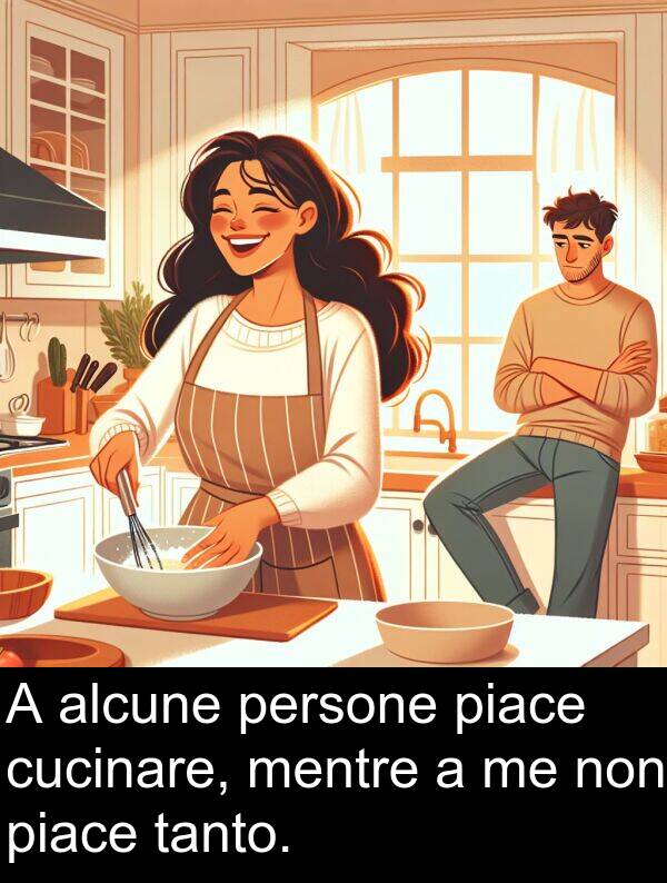 cucinare: A alcune persone piace cucinare, mentre a me non piace tanto.