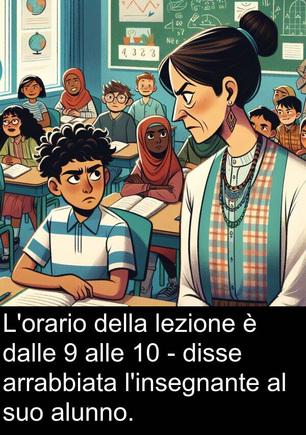 dalle: L'orario della lezione è dalle 9 alle 10 - disse arrabbiata l'insegnante al suo alunno.