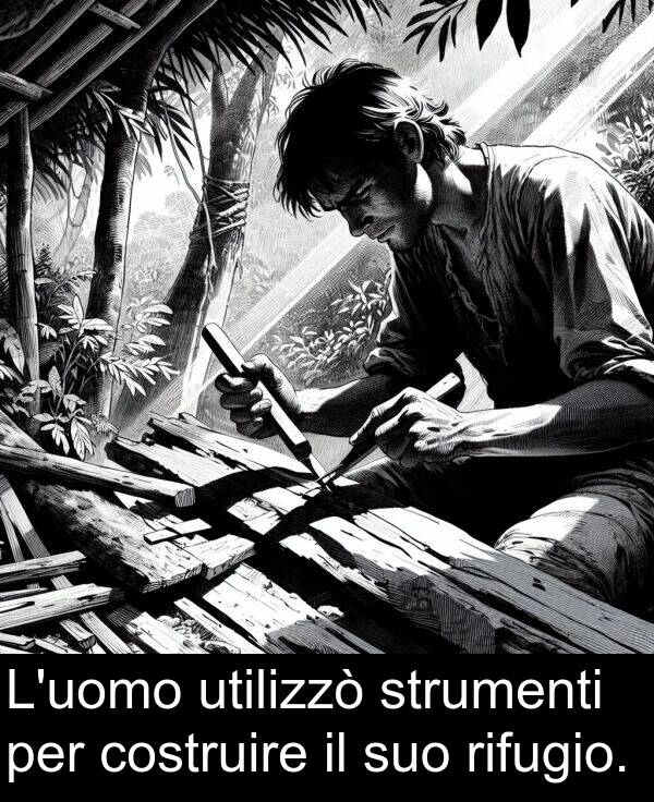 strumenti: L'uomo utilizzò strumenti per costruire il suo rifugio.