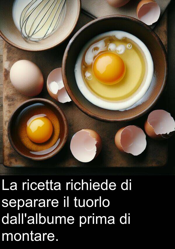 tuorlo: La ricetta richiede di separare il tuorlo dall'albume prima di montare.