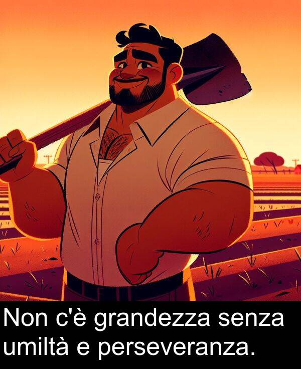 umiltà: Non c'è grandezza senza umiltà e perseveranza.