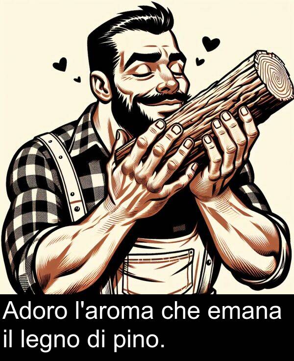 che: Adoro l'aroma che emana il legno di pino.