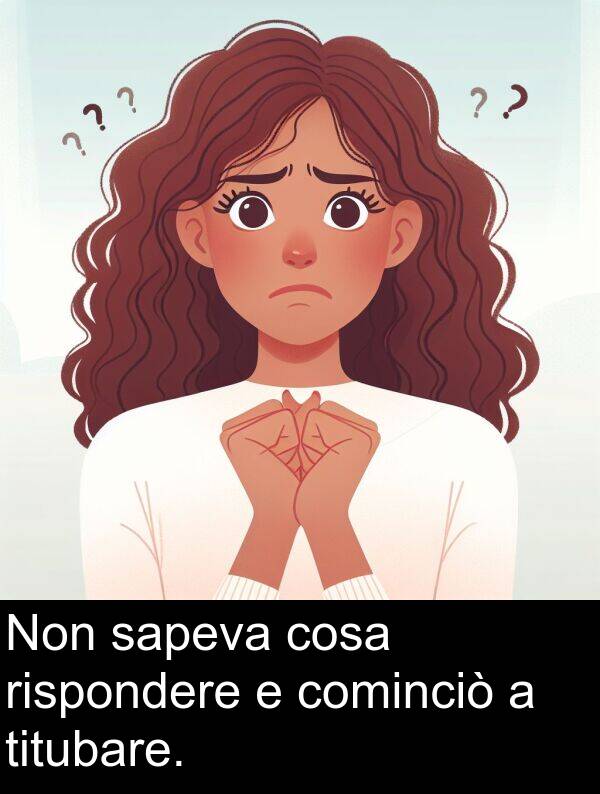 cosa: Non sapeva cosa rispondere e cominciò a titubare.