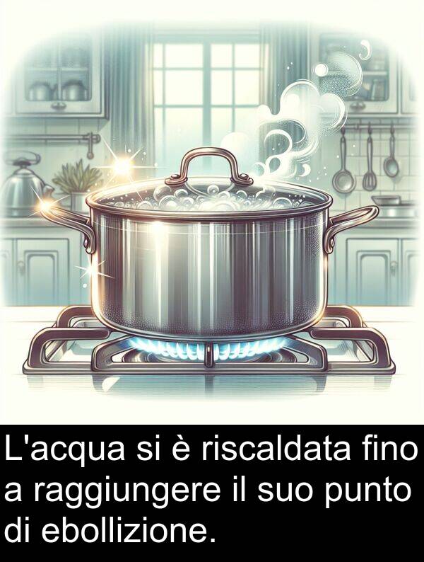 riscaldata: L'acqua si è riscaldata fino a raggiungere il suo punto di ebollizione.