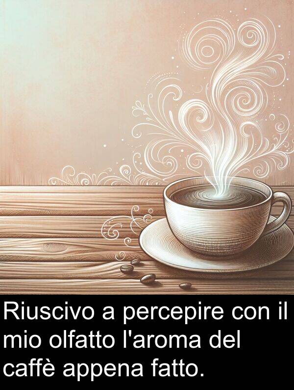 percepire: Riuscivo a percepire con il mio olfatto l'aroma del caffè appena fatto.