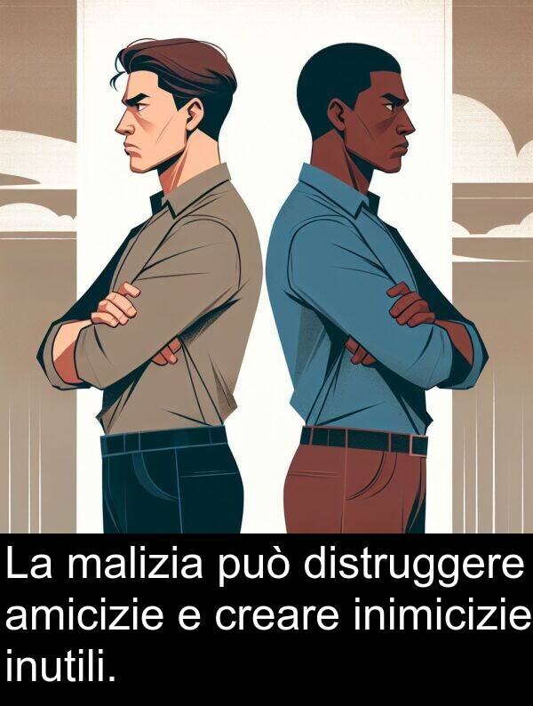 può: La malizia può distruggere amicizie e creare inimicizie inutili.