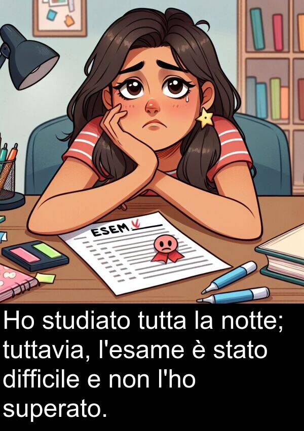 studiato: Ho studiato tutta la notte; tuttavia, l'esame è stato difficile e non l'ho superato.