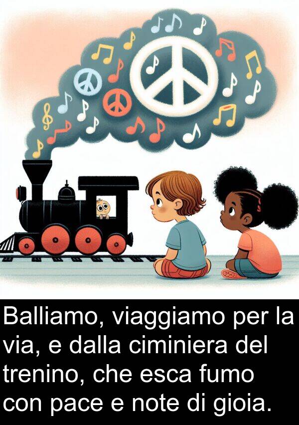 pace: Balliamo, viaggiamo per la via, e dalla ciminiera del trenino, che esca fumo con pace e note di gioia.
