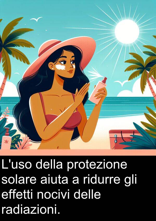 radiazioni: L'uso della protezione solare aiuta a ridurre gli effetti nocivi delle radiazioni.