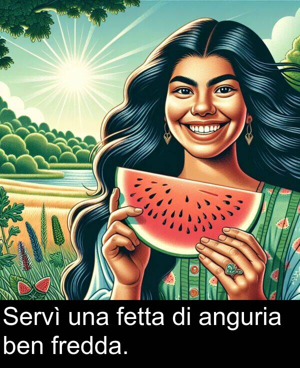 una: Servì una fetta di anguria ben fredda.