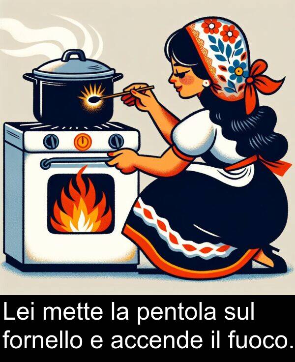accende: Lei mette la pentola sul fornello e accende il fuoco.
