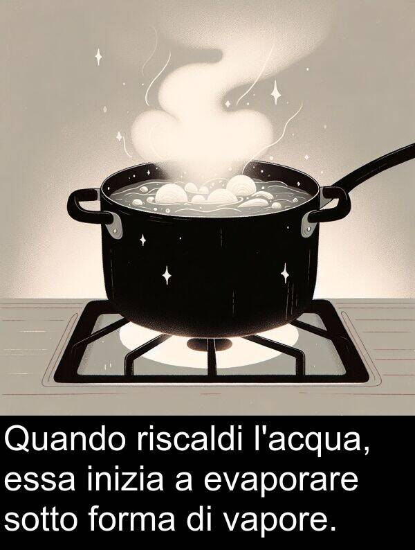 essa: Quando riscaldi l'acqua, essa inizia a evaporare sotto forma di vapore.
