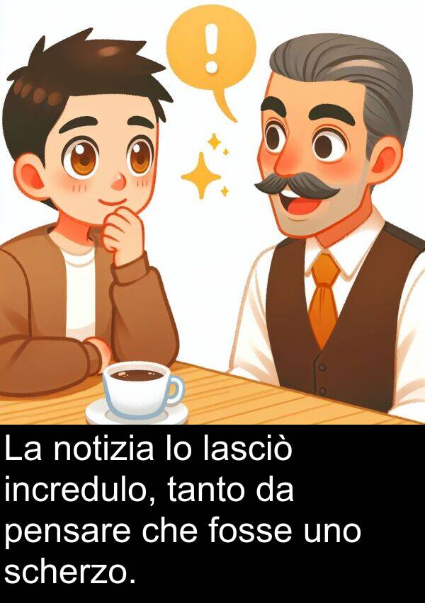 lasciò: La notizia lo lasciò incredulo, tanto da pensare che fosse uno scherzo.