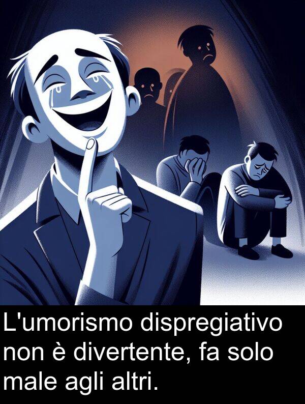 dispregiativo: L'umorismo dispregiativo non è divertente, fa solo male agli altri.
