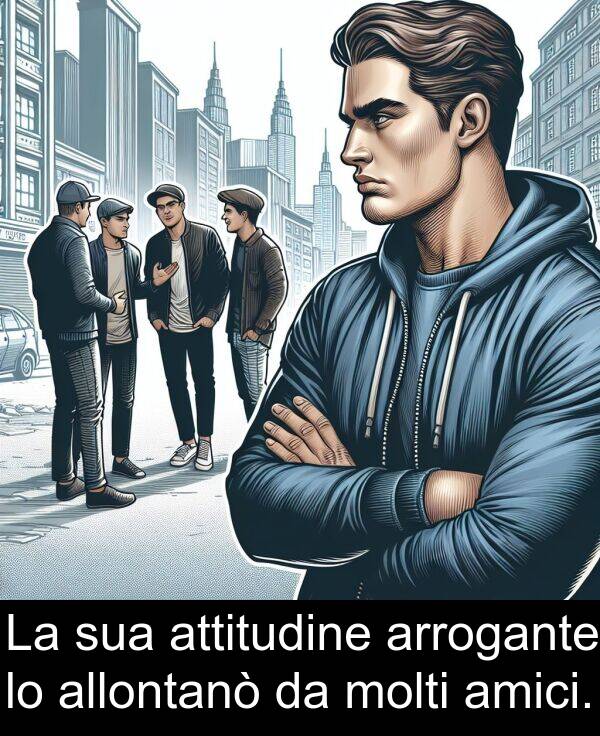 molti: La sua attitudine arrogante lo allontanò da molti amici.