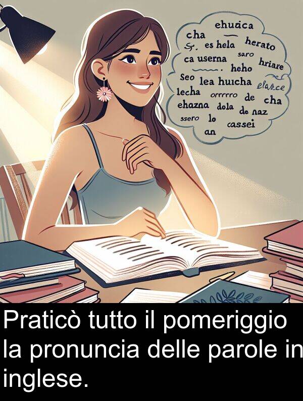 tutto: Praticò tutto il pomeriggio la pronuncia delle parole in inglese.