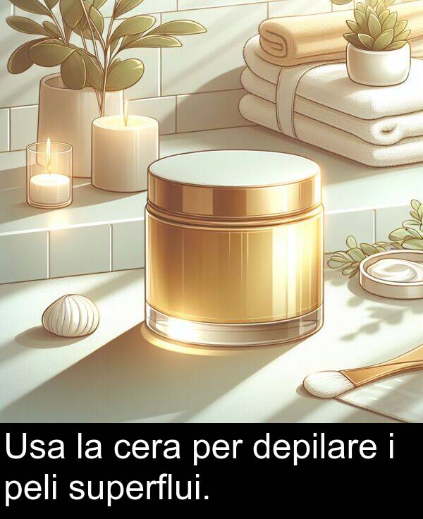 per: Usa la cera per depilare i peli superflui.