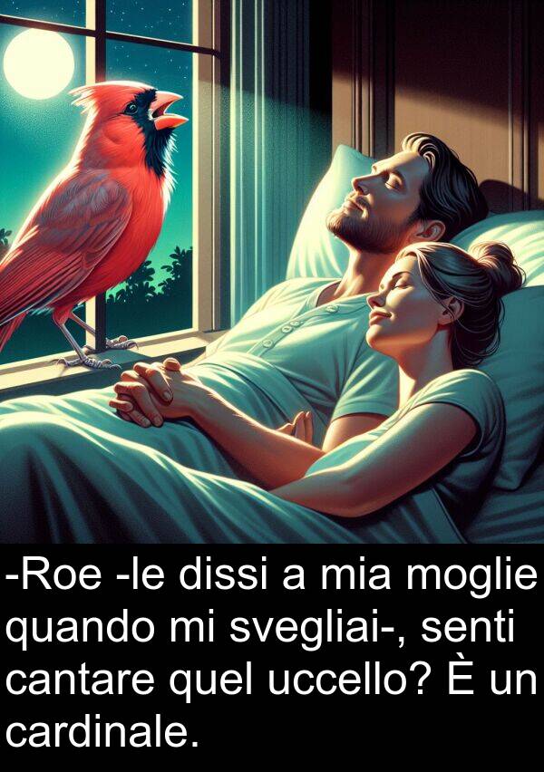 quel: -Roe -le dissi a mia moglie quando mi svegliai-, senti cantare quel uccello? È un cardinale.