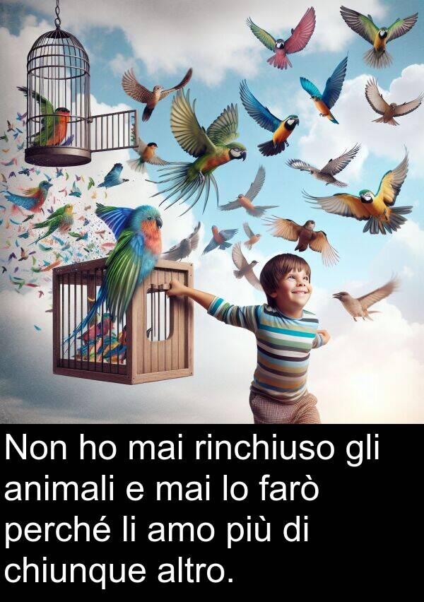 chiunque: Non ho mai rinchiuso gli animali e mai lo farò perché li amo più di chiunque altro.