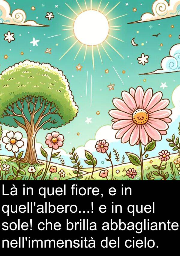 quel: Là in quel fiore, e in quell'albero...! e in quel sole! che brilla abbagliante nell'immensità del cielo.