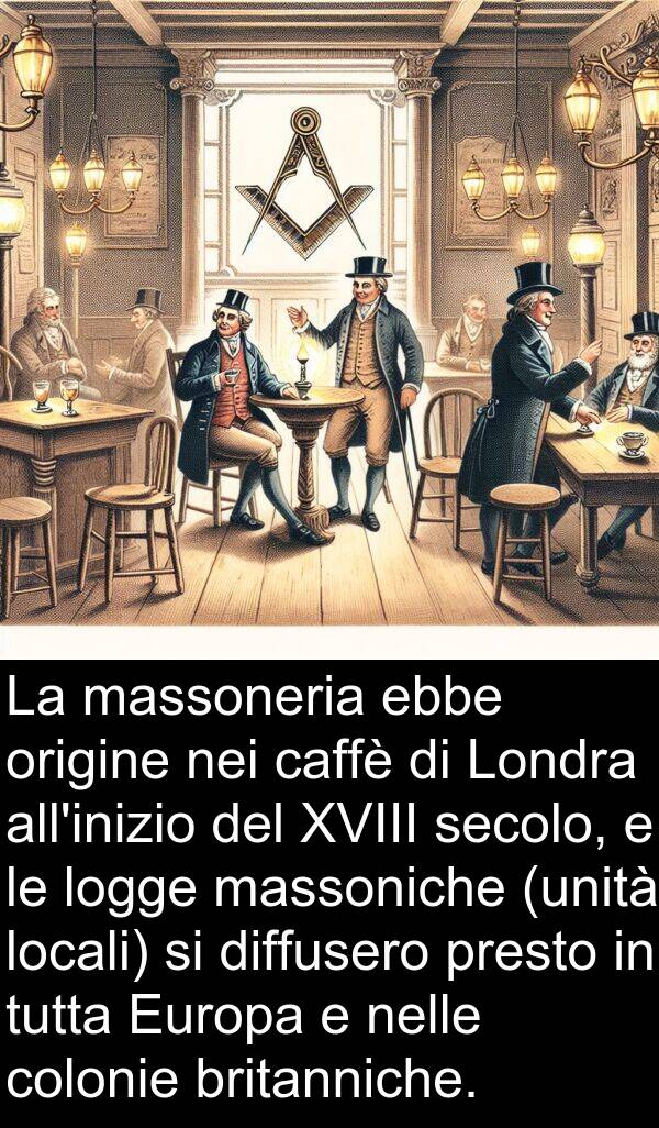 caffè: La massoneria ebbe origine nei caffè di Londra all'inizio del XVIII secolo, e le logge massoniche (unità locali) si diffusero presto in tutta Europa e nelle colonie britanniche.