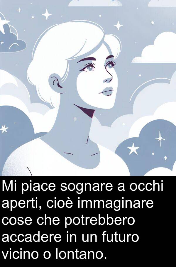 cose: Mi piace sognare a occhi aperti, cioè immaginare cose che potrebbero accadere in un futuro vicino o lontano.