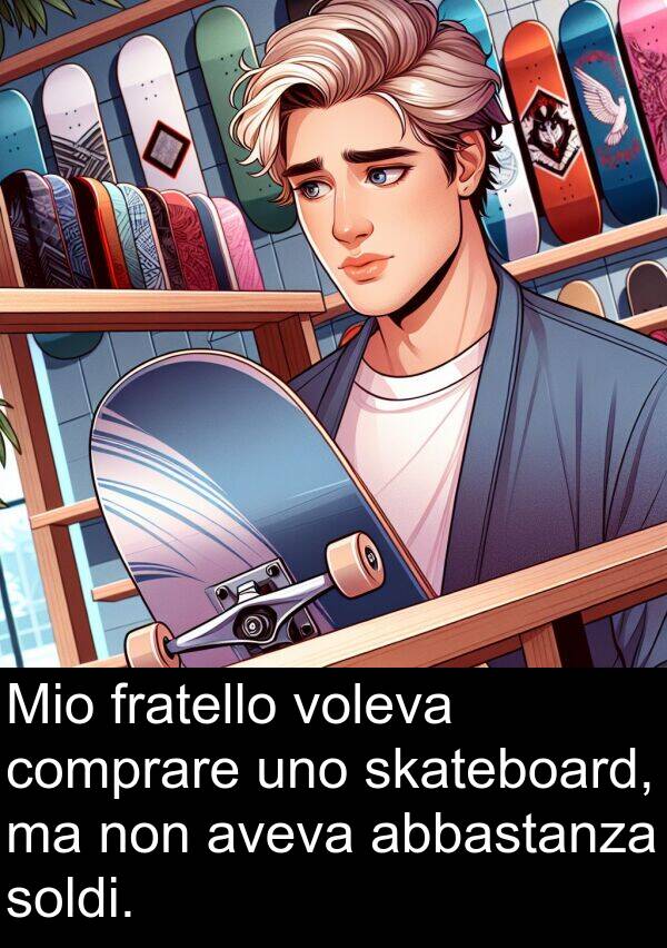 comprare: Mio fratello voleva comprare uno skateboard, ma non aveva abbastanza soldi.