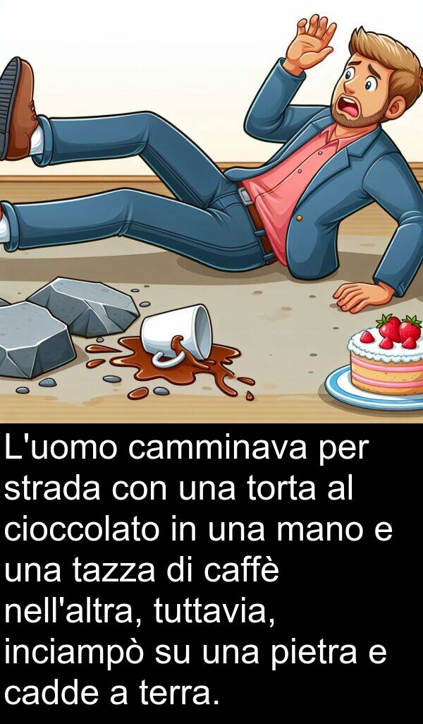 cadde: L'uomo camminava per strada con una torta al cioccolato in una mano e una tazza di caffè nell'altra, tuttavia, inciampò su una pietra e cadde a terra.