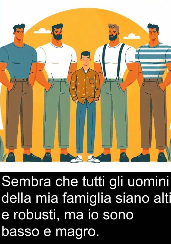 robusti: Sembra che tutti gli uomini della mia famiglia siano alti e robusti, ma io sono basso e magro.