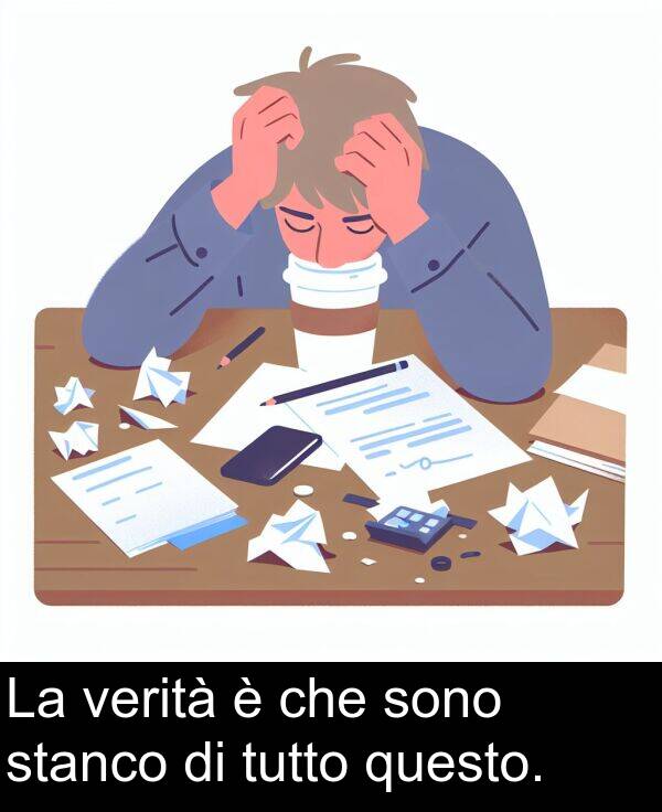 questo: La verità è che sono stanco di tutto questo.