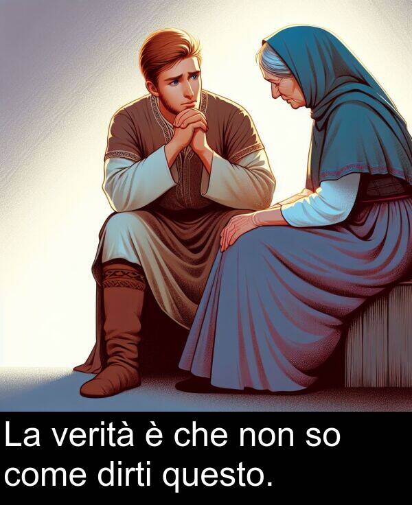 questo: La verità è che non so come dirti questo.