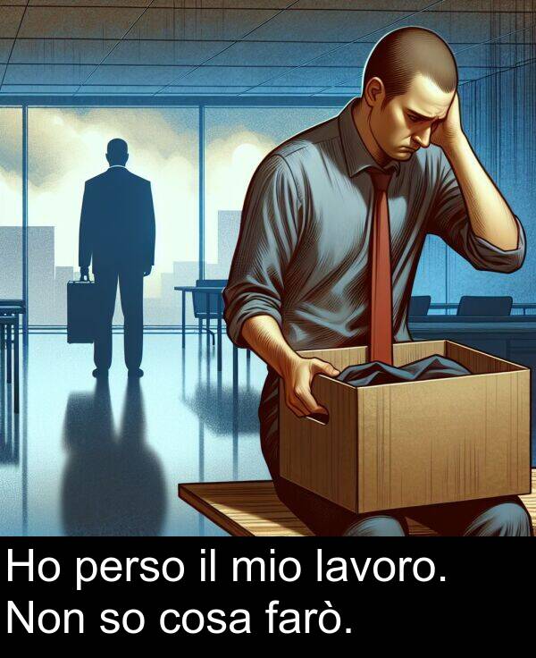 cosa: Ho perso il mio lavoro. Non so cosa farò.