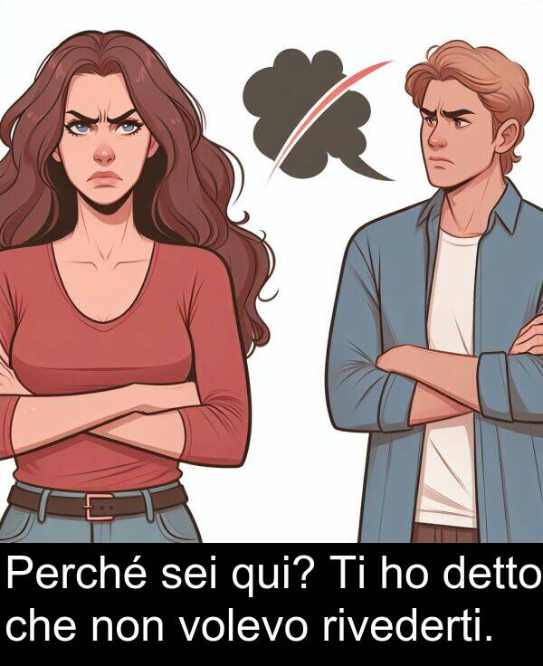 volevo: Perché sei qui? Ti ho detto che non volevo rivederti.
