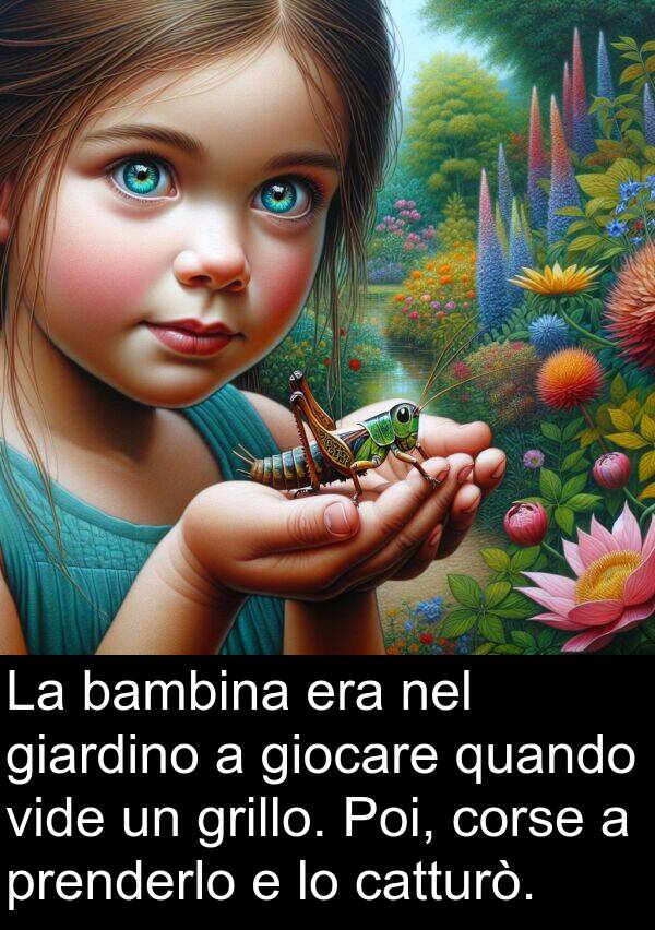 giocare: La bambina era nel giardino a giocare quando vide un grillo. Poi, corse a prenderlo e lo catturò.