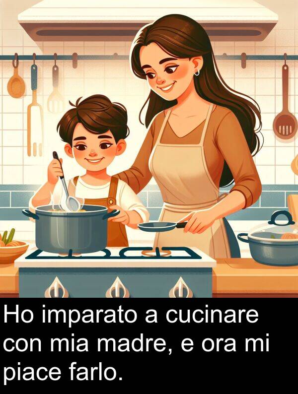 piace: Ho imparato a cucinare con mia madre, e ora mi piace farlo.