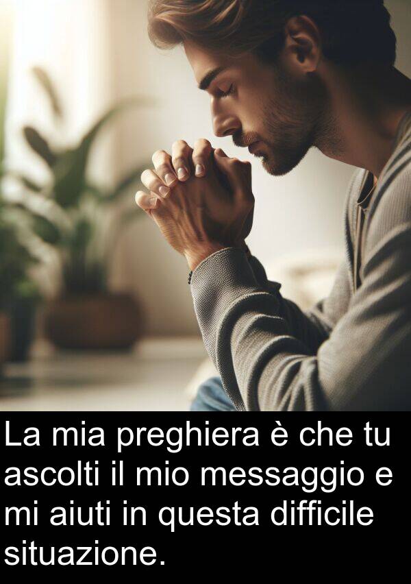 aiuti: La mia preghiera è che tu ascolti il mio messaggio e mi aiuti in questa difficile situazione.