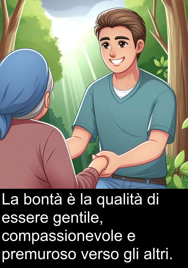 bontà: La bontà è la qualità di essere gentile, compassionevole e premuroso verso gli altri.