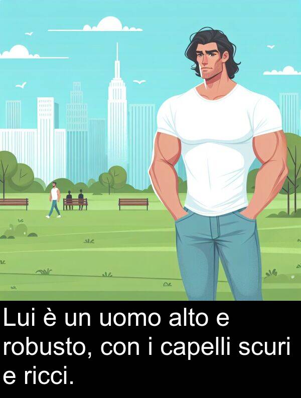 robusto: Lui è un uomo alto e robusto, con i capelli scuri e ricci.