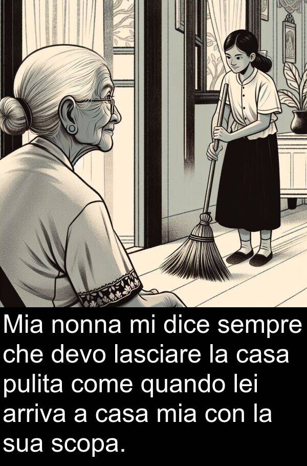 lasciare: Mia nonna mi dice sempre che devo lasciare la casa pulita come quando lei arriva a casa mia con la sua scopa.